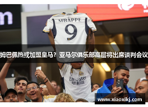 姆巴佩热或加盟皇马？亚马尔俱乐部高层将出席谈判会议