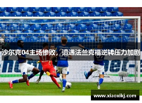 沙尔克04主场惨败，遭遇法兰克福逆转压力加剧