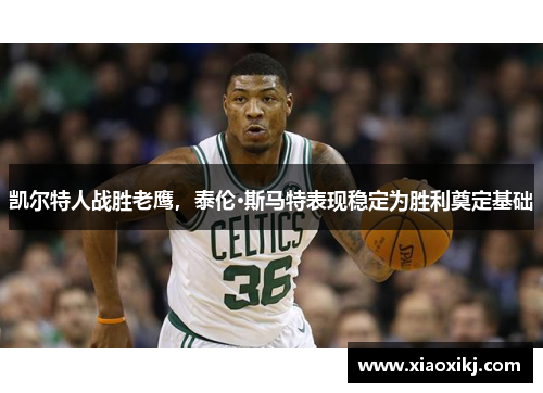 凯尔特人战胜老鹰，泰伦·斯马特表现稳定为胜利奠定基础