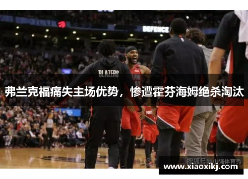 弗兰克福痛失主场优势，惨遭霍芬海姆绝杀淘汰