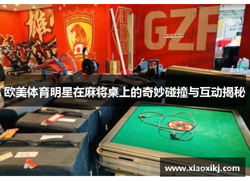 欧美体育明星在麻将桌上的奇妙碰撞与互动揭秘