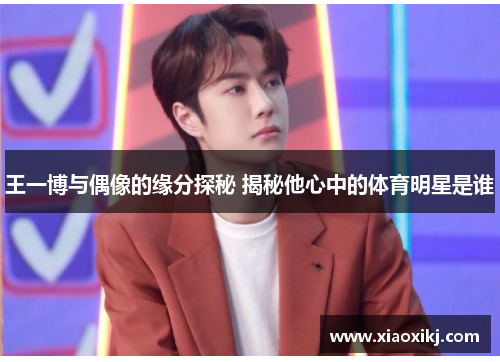 王一博与偶像的缘分探秘 揭秘他心中的体育明星是谁