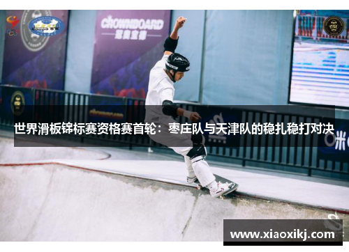 世界滑板锦标赛资格赛首轮：枣庄队与天津队的稳扎稳打对决
