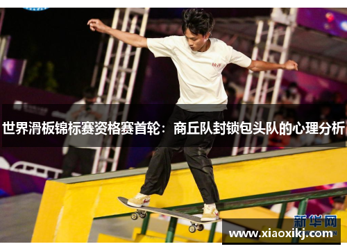 世界滑板锦标赛资格赛首轮：商丘队封锁包头队的心理分析