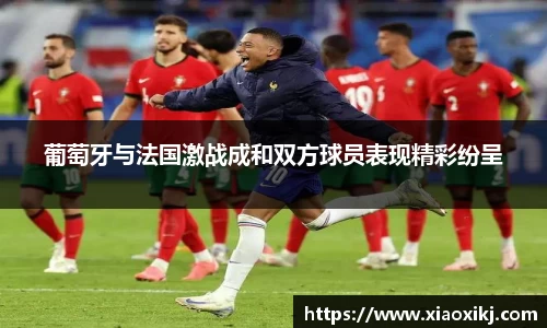 葡萄牙与法国激战成和双方球员表现精彩纷呈