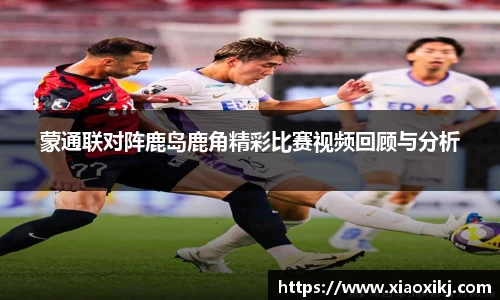 蒙通联对阵鹿岛鹿角精彩比赛视频回顾与分析